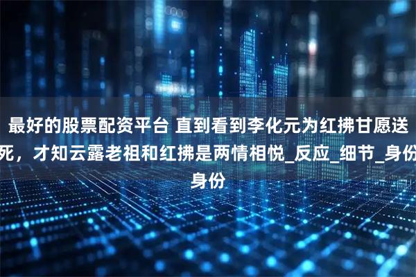 最好的股票配资平台 直到看到李化元为红拂甘愿送死，才知云露老祖和红拂是两情相悦_反应_细节_身份
