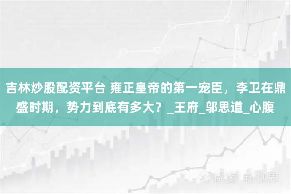 吉林炒股配资平台 雍正皇帝的第一宠臣，李卫在鼎盛时期，势力到底有多大？_王府_邬思道_心腹