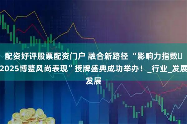 配资好评股票配资门户 融合新路径 “影响力指数・2025博鳌风尚表现”授牌盛典成功举办！_行业_发展