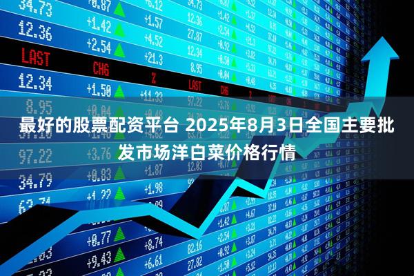 最好的股票配资平台 2025年8月3日全国主要批发市场洋白菜价格行情