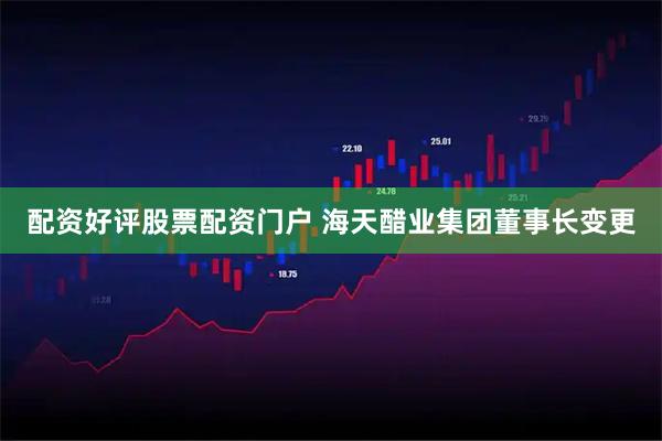 配资好评股票配资门户 海天醋业集团董事长变更