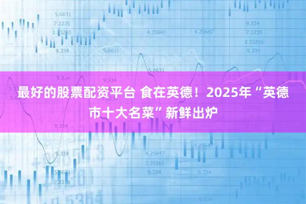 最好的股票配资平台 食在英德！2025年“英德市十大名菜”新鲜出炉
