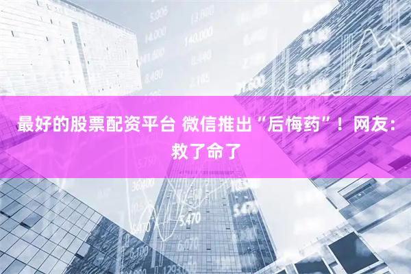 最好的股票配资平台 微信推出“后悔药”！网友：救了命了