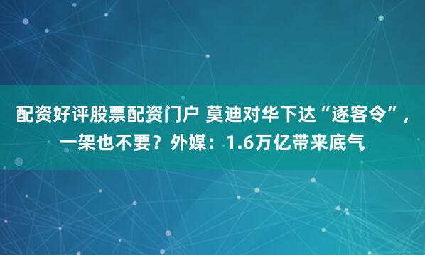 配资好评股票配资门户 莫迪对华下达“逐客令”，一架也不要？外媒：1.6万亿带来底气