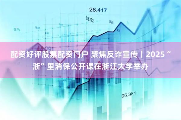配资好评股票配资门户 聚焦反诈宣传丨2025“浙”里消保公开课在浙江大学举办