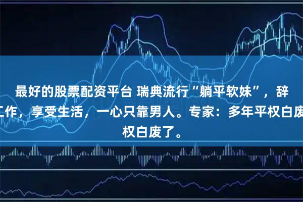 最好的股票配资平台 瑞典流行“躺平软妹”，辞掉工作，享受生活，一心只靠男人。专家：多年平权白废了。