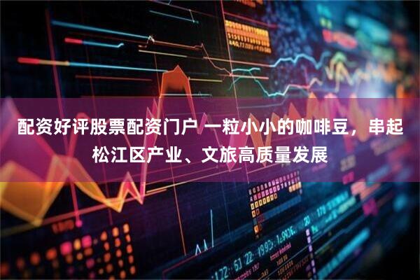 配资好评股票配资门户 一粒小小的咖啡豆，串起松江区产业、文旅高质量发展