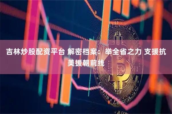 吉林炒股配资平台 解密档案：举全省之力 支援抗美援朝前线