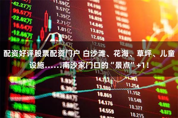 配资好评股票配资门户 白沙滩、花海、草坪、儿童设施……南沙家门口的“景点”+1！