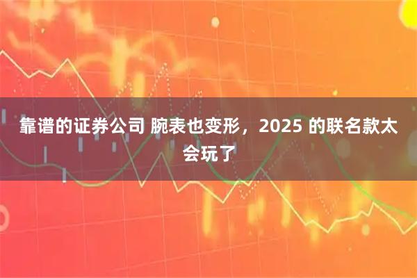 靠谱的证券公司 腕表也变形，2025 的联名款太会玩了