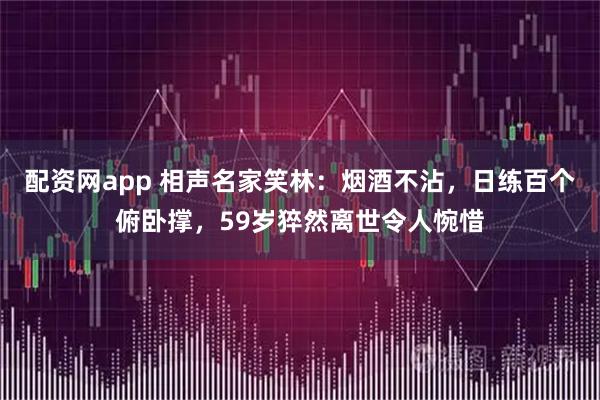 配资网app 相声名家笑林：烟酒不沾，日练百个俯卧撑，59岁猝然离世令人惋惜